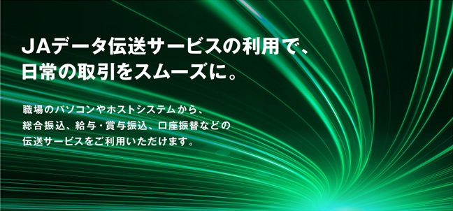 法人JAネットバンクで、取引をスムーズに。残高照会、振込、振替はもちろん、給与振込などのデータ伝送サービスもオフィスのパソコンでご利用できます。