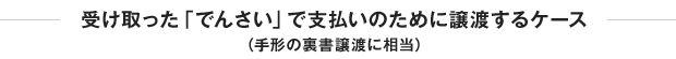 受け取った「でんさい」で支払いのために譲渡するケース（手形の裏書譲渡に相当）