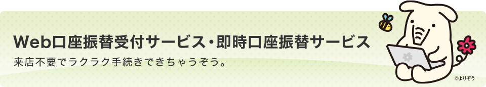 Web口座振替受付サービス・即時口座振替サービス 来店不要でラクラク手続きできちゃうぞう。